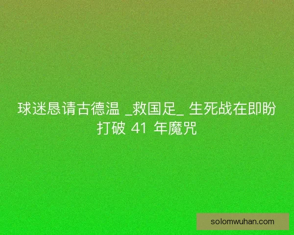 球迷恳请古德温 _救国足_ 生死战在即盼打破 41 年魔咒