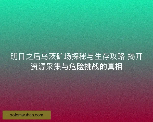 明日之后乌茨矿场探秘与生存攻略 揭开资源采集与危险挑战的真相 明日之后乌茨矿场探秘与生存攻略 揭开资源采集与危险挑战的真相
