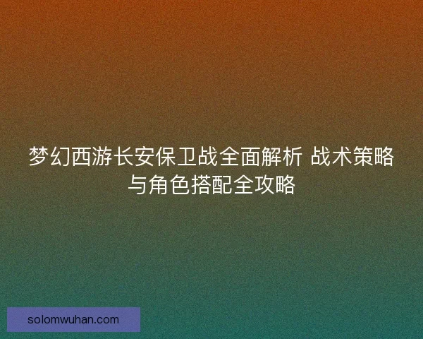 梦幻西游长安保卫战全面解析 战术策略与角色搭配全攻略