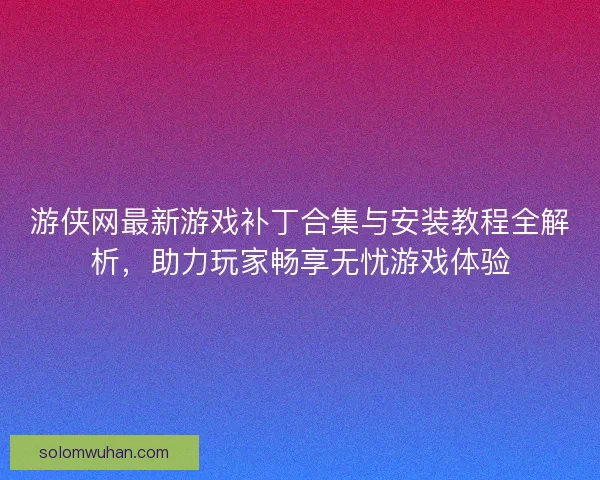 游侠网最新游戏补丁合集与安装教程全解析，助力玩家畅享无忧游戏体验