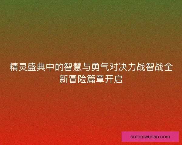 精灵盛典中的智慧与勇气对决力战智战全新冒险篇章开启