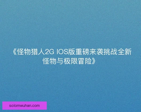 《怪物猎人2G IOS版重磅来袭挑战全新怪物与极限冒险》