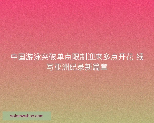 中国游泳突破单点限制迎来多点开花 续写亚洲纪录新篇章 中国游泳突破单点限制迎来多点开花 续写亚洲纪录新篇章