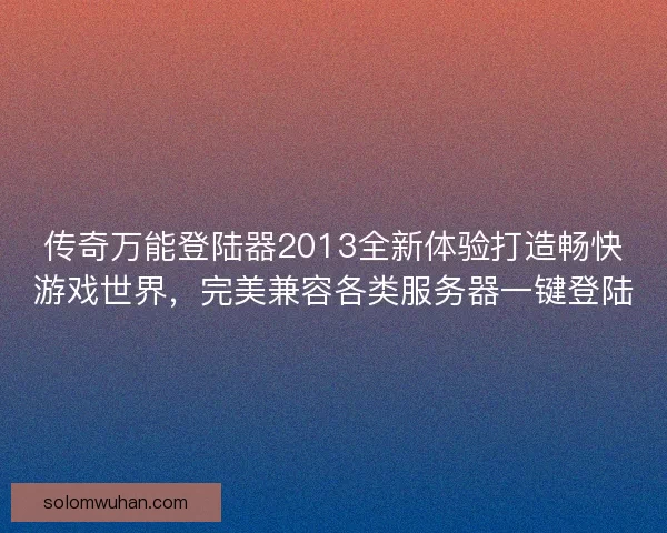 传奇万能登陆器2013全新体验打造畅快游戏世界,完美兼容各类服务器一键登陆 传奇万能登陆器2013全新体验打造畅快游戏世界,完美兼容各类服务器一键登陆
