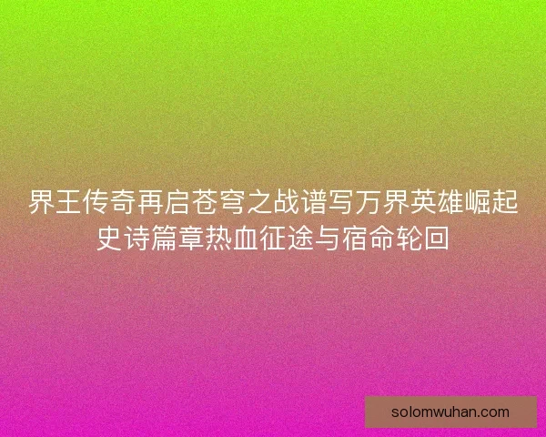 界王传奇再启苍穹之战谱写万界英雄崛起史诗篇章热血征途与宿命轮回