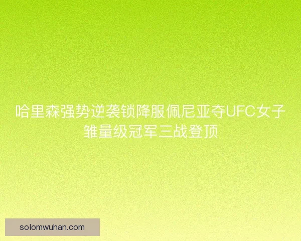 哈里森强势逆袭锁降服佩尼亚夺UFC女子雏量级冠军三战登顶