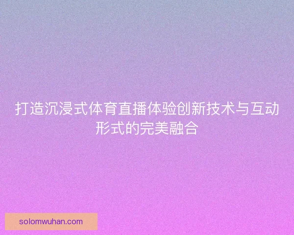 打造沉浸式体育直播体验创新技术与互动形式的完美融合