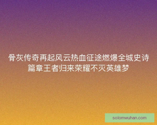 骨灰传奇再起风云热血征途燃爆全城史诗篇章王者归来荣耀不灭英雄梦 骨灰传奇再起风云热血征途燃爆全城史诗篇章王者归来荣耀不灭英雄梦