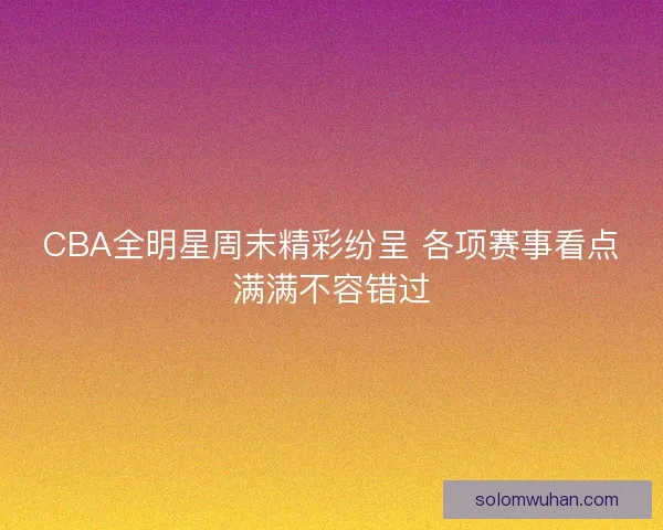 CBA全明星周末精彩纷呈 各项赛事看点满满不容错过 CBA全明星周末精彩纷呈 各项赛事看点满满不容错过