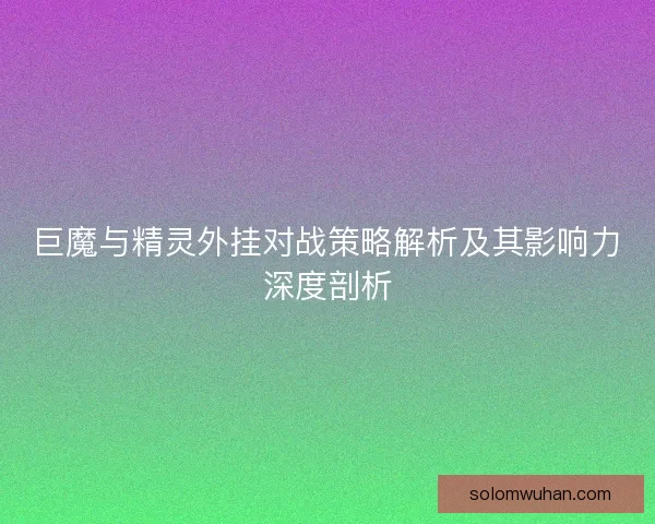 巨魔与精灵外挂对战策略解析及其影响力深度剖析 巨魔与精灵外挂对战策略解析及其影响力深度剖析