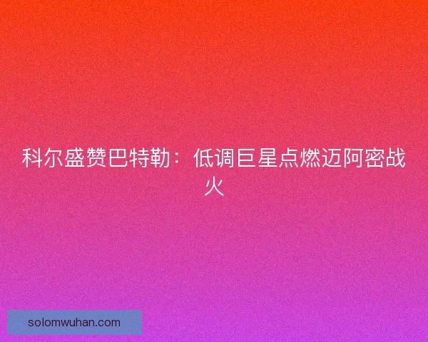 科尔盛赞巴特勒：低调巨星点燃迈阿密战火