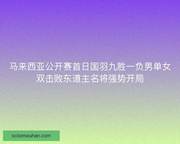 马来西亚公开赛首日国羽九胜一负男单女双击败东道主名将强势开局