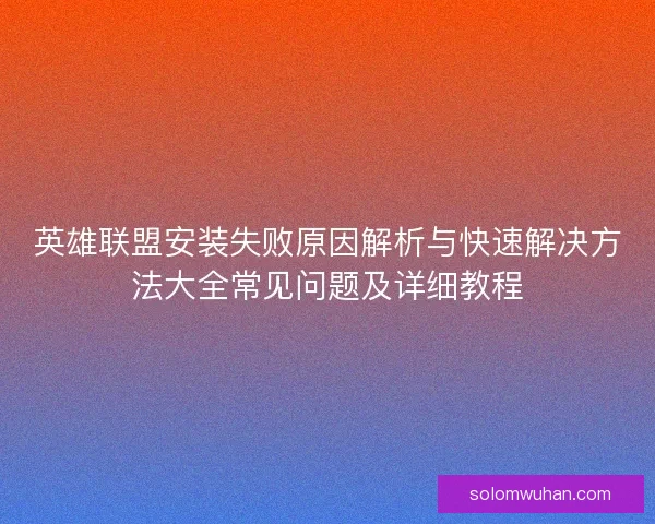 英雄联盟安装失败原因解析与快速解决方法大全常见问题及详细教程