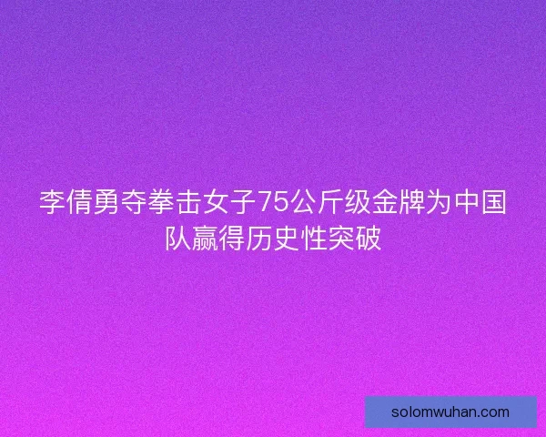李倩勇夺拳击女子75公斤级金牌为中国队赢得历史性突破 李倩勇夺拳击女子75公斤级金牌为中国队赢得历史性突破