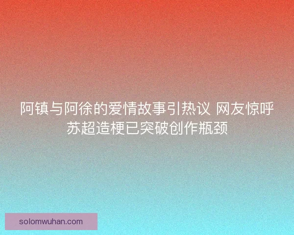 阿镇与阿徐的爱情故事引热议 网友惊呼苏超造梗已突破创作瓶颈