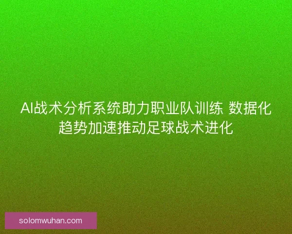 AI战术分析系统助力职业队训练 数据化趋势加速推动足球战术进化 AI战术分析系统助力职业队训练 数据化趋势加速推动足球战术进化