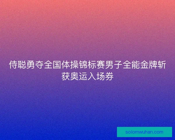 侍聪勇夺全国体操锦标赛男子全能金牌斩获奥运入场券 侍聪勇夺全国体操锦标赛男子全能金牌斩获奥运入场券