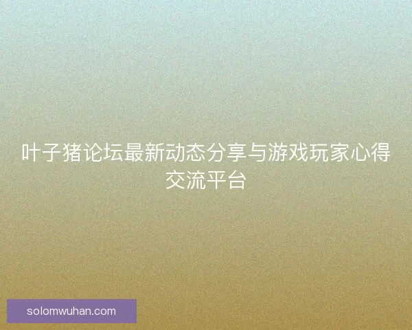 叶子猪论坛最新动态分享与游戏玩家心得交流平台