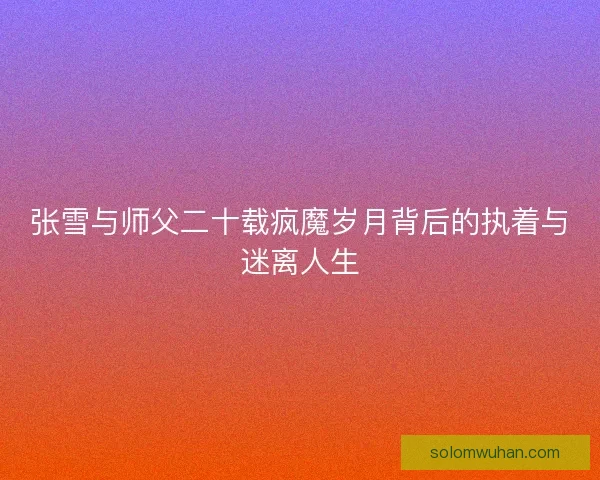 张雪与师父二十载疯魔岁月背后的执着与迷离人生 张雪与师父二十载疯魔岁月背后的执着与迷离人生