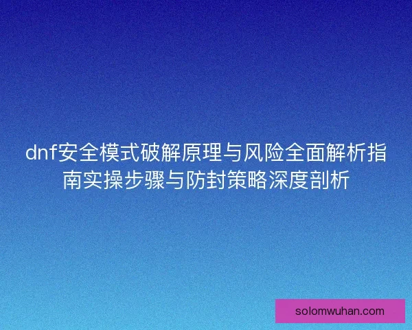 dnf安全模式破解原理与风险全面解析指南实操步骤与防封策略深度剖析 dnf安全模式破解原理与风险全面解析指南实操步骤与防封策略深度剖析