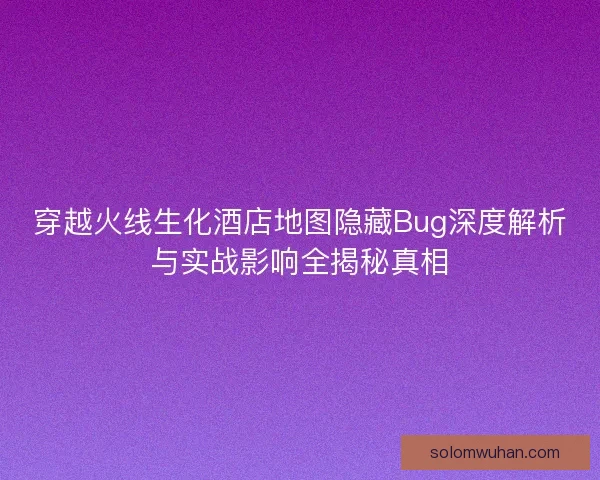 穿越火线生化酒店地图隐藏Bug深度解析与实战影响全揭秘真相 穿越火线生化酒店地图隐藏Bug深度解析与实战影响全揭秘真相