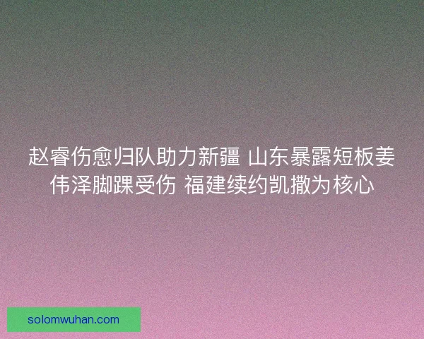 赵睿伤愈归队助力新疆 山东暴露短板姜伟泽脚踝受伤 福建续约凯撒为核心 赵睿伤愈归队助力新疆 山东暴露短板姜伟泽脚踝受伤 福建续约凯撒为核心