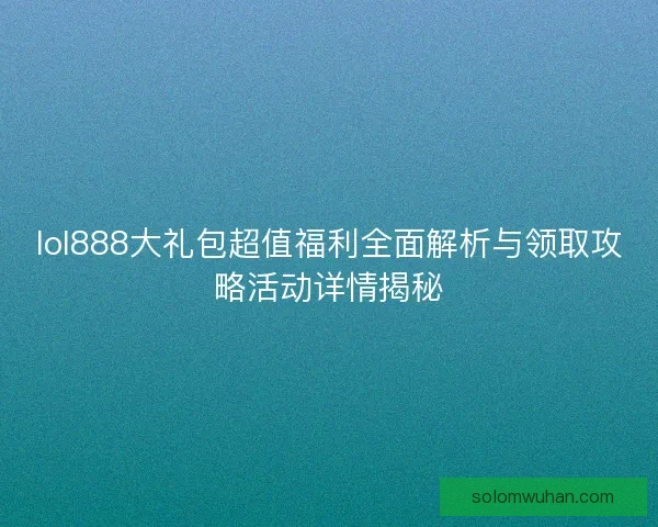 lol888大礼包超值福利全面解析与领取攻略活动详情揭秘 lol888大礼包超值福利全面解析与领取攻略活动详情揭秘