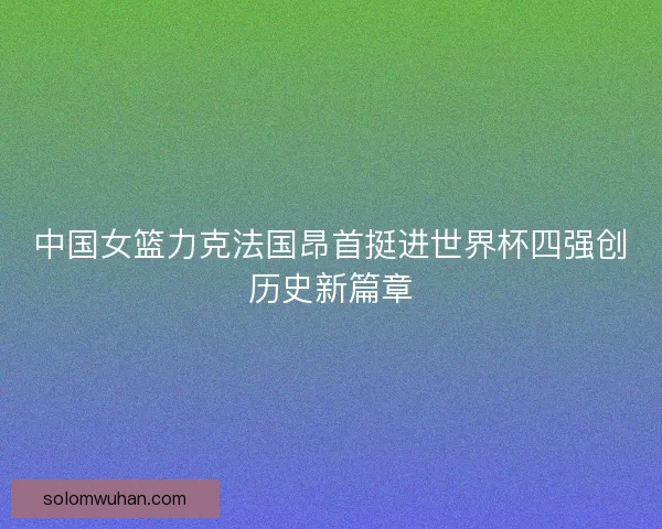 中国女篮力克法国昂首挺进世界杯四强创历史新篇章
