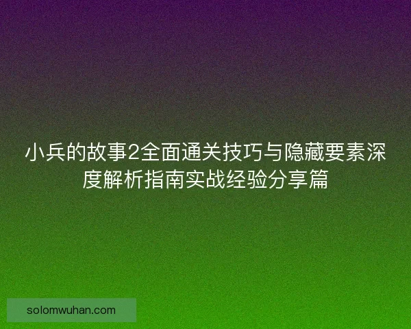 小兵的故事2全面通关技巧与隐藏要素深度解析指南实战经验分享篇 小兵的故事2全面通关技巧与隐藏要素深度解析指南实战经验分享篇