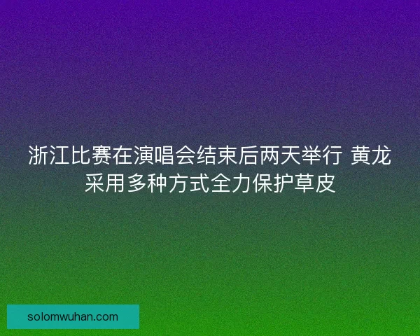 浙江比赛在演唱会结束后两天举行 黄龙采用多种方式全力保护草皮 浙江比赛在演唱会结束后两天举行 黄龙采用多种方式全力保护草皮