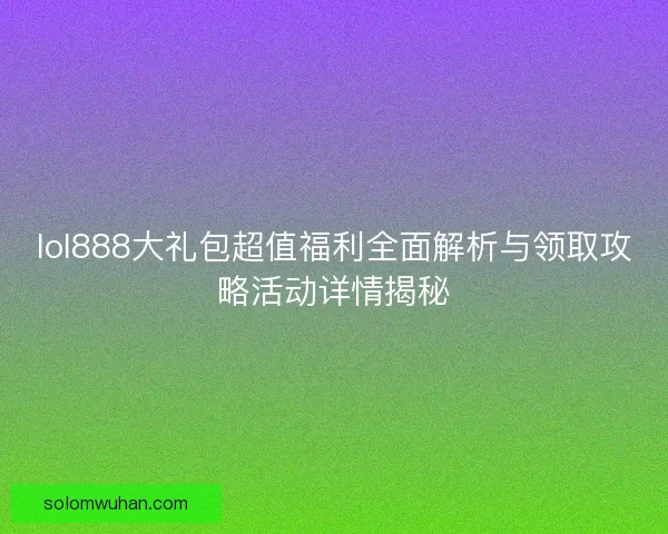 lol888大礼包超值福利全面解析与领取攻略活动详情揭秘