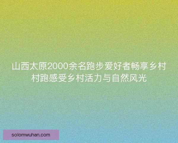 山西太原2000余名跑步爱好者畅享乡村村跑感受乡村活力与自然风光