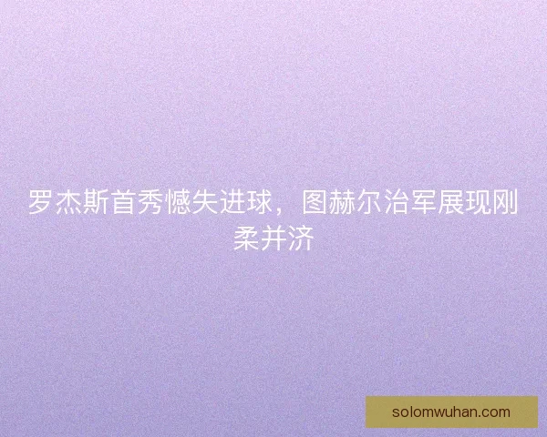 罗杰斯首秀憾失进球，图赫尔治军展现刚柔并济