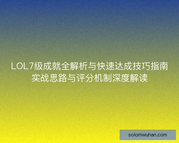 LOL7级成就全解析与快速达成技巧指南实战思路与评分机制深度解读 LOL7级成就全解析与快速达成技巧指南实战思路与评分机制深度解读