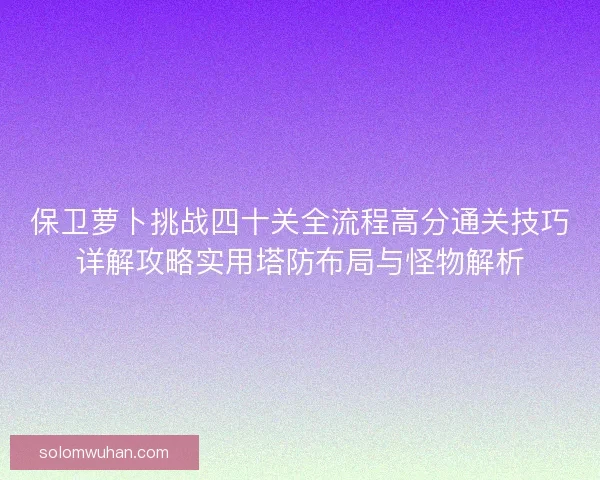 保卫萝卜挑战四十关全流程高分通关技巧详解攻略实用塔防布局与怪物解析