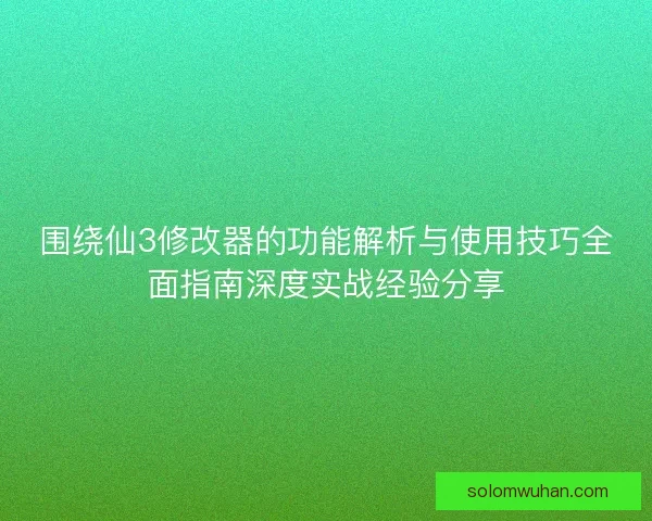 围绕仙3修改器的功能解析与使用技巧全面指南深度实战经验分享 围绕仙3修改器的功能解析与使用技巧全面指南深度实战经验分享