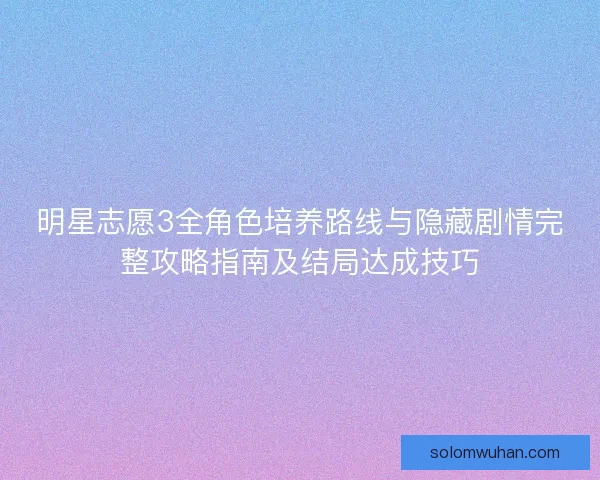 明星志愿3全角色培养路线与隐藏剧情完整攻略指南及结局达成技巧 明星志愿3全角色培养路线与隐藏剧情完整攻略指南及结局达成技巧