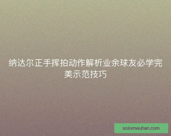 纳达尔正手挥拍动作解析业余球友必学完美示范技巧 纳达尔正手挥拍动作解析业余球友必学完美示范技巧